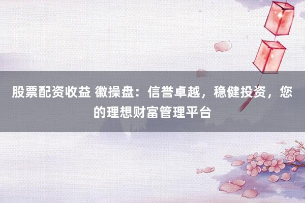 股票配资收益 徽操盘：信誉卓越，稳健投资，您的理想财富管理平台
