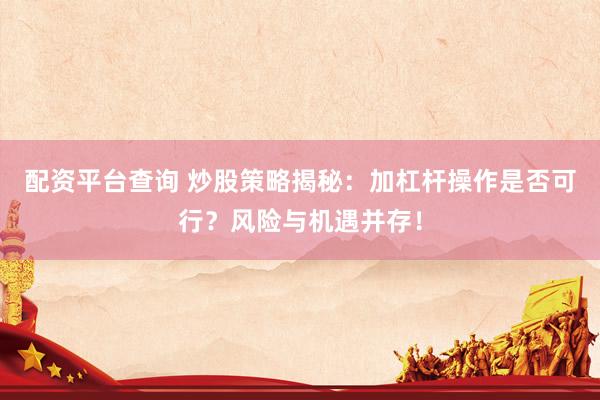 配资平台查询 炒股策略揭秘：加杠杆操作是否可行？风险与机遇并存！