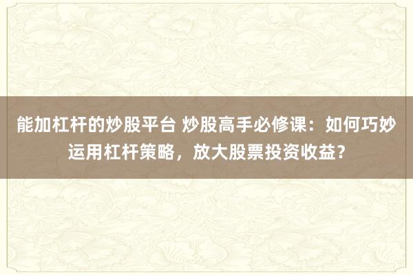 能加杠杆的炒股平台 炒股高手必修课：如何巧妙运用杠杆策略，放大股票投资收益？