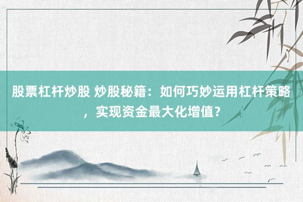 股票杠杆炒股 炒股秘籍：如何巧妙运用杠杆策略，实现资金最大化增值？