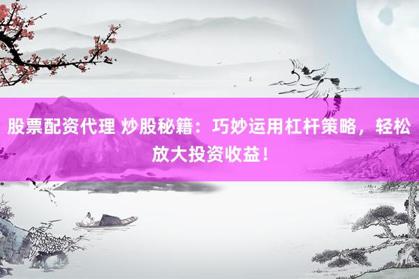 股票配资代理 炒股秘籍：巧妙运用杠杆策略，轻松放大投资收益！