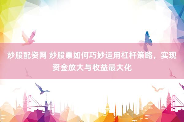 炒股配资网 炒股票如何巧妙运用杠杆策略，实现资金放大与收益最大化