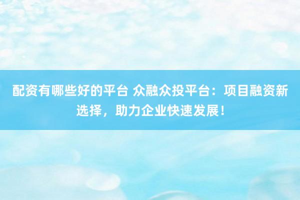 配资有哪些好的平台 众融众投平台：项目融资新选择，助力企业快速发展！