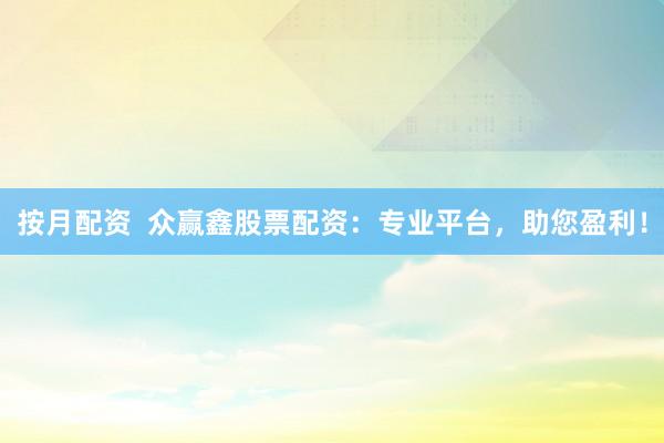 按月配资  众赢鑫股票配资：专业平台，助您盈利！