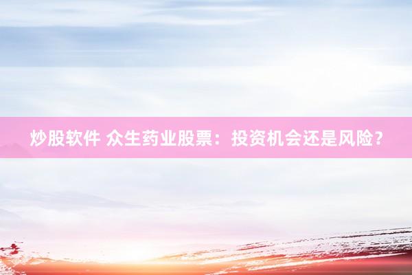炒股软件 众生药业股票：投资机会还是风险？