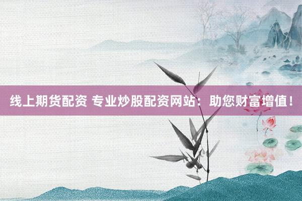 线上期货配资 专业炒股配资网站：助您财富增值！