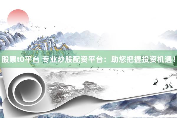 股票t0平台 专业炒股配资平台：助您把握投资机遇！
