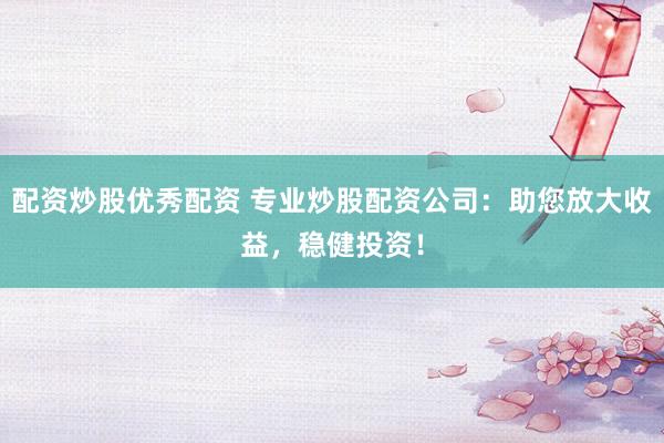 配资炒股优秀配资 专业炒股配资公司：助您放大收益，稳健投资！
