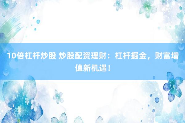10倍杠杆炒股 炒股配资理财：杠杆掘金，财富增值新机遇！