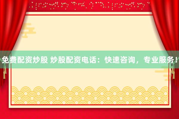 免费配资炒股 炒股配资电话：快速咨询，专业服务！