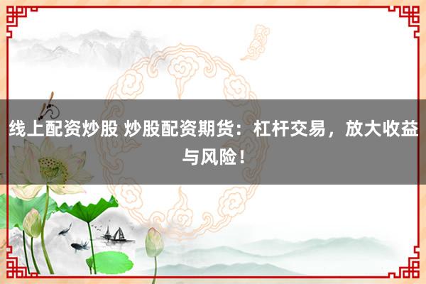 线上配资炒股 炒股配资期货：杠杆交易，放大收益与风险！
