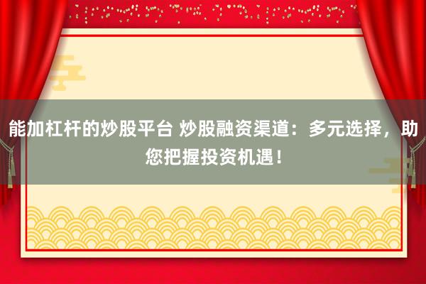 能加杠杆的炒股平台 炒股融资渠道：多元选择，助您把握投资机遇！