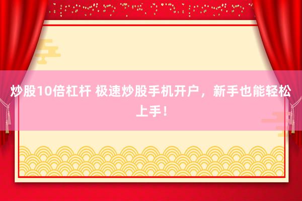 炒股10倍杠杆 极速炒股手机开户，新手也能轻松上手！