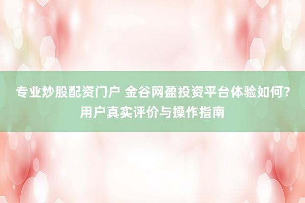 专业炒股配资门户 金谷网盈投资平台体验如何？用户真实评价与操作指南