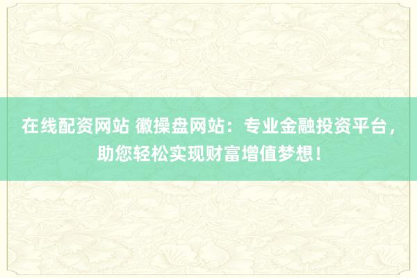 在线配资网站 徽操盘网站：专业金融投资平台，助您轻松实现财富增值梦想！