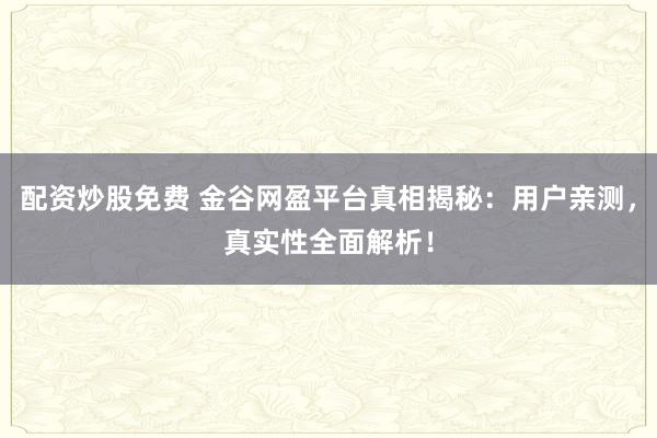 配资炒股免费 金谷网盈平台真相揭秘：用户亲测，真实性全面解析！