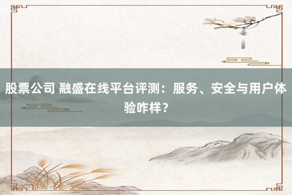 股票公司 融盛在线平台评测：服务、安全与用户体验咋样？