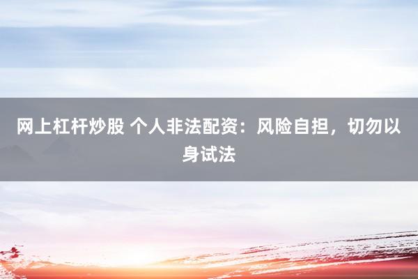 网上杠杆炒股 个人非法配资：风险自担，切勿以身试法