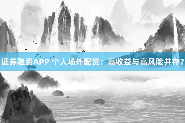 证券融资APP 个人场外配资：高收益与高风险并存？