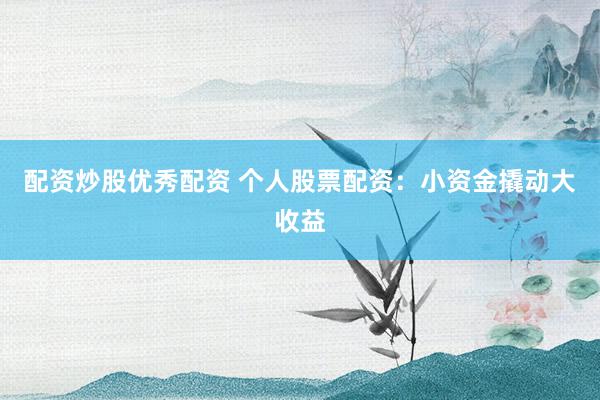配资炒股优秀配资 个人股票配资：小资金撬动大收益