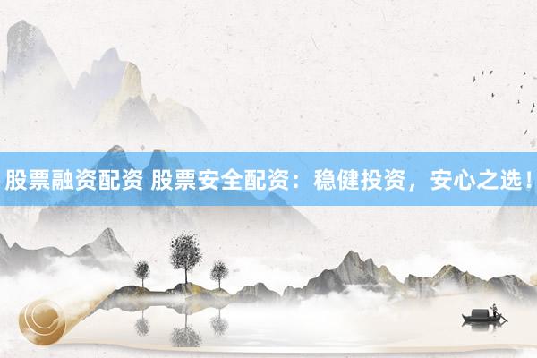 股票融资配资 股票安全配资：稳健投资，安心之选！
