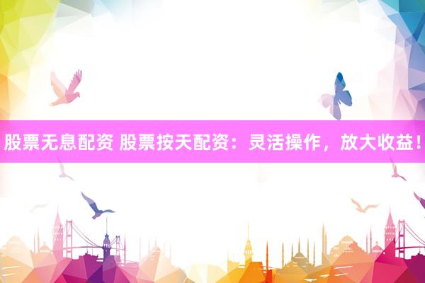 股票无息配资 股票按天配资：灵活操作，放大收益！