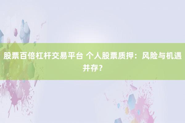股票百倍杠杆交易平台 个人股票质押：风险与机遇并存？
