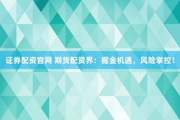 证券配资官网 期货配资界：掘金机遇，风险掌控！