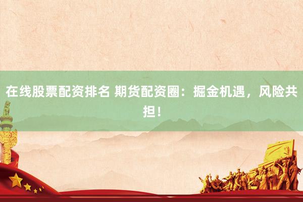 在线股票配资排名 期货配资圈：掘金机遇，风险共担！