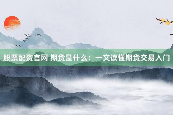 股票配资官网 期货是什么：一文读懂期货交易入门