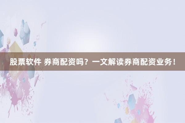 股票软件 券商配资吗？一文解读券商配资业务！