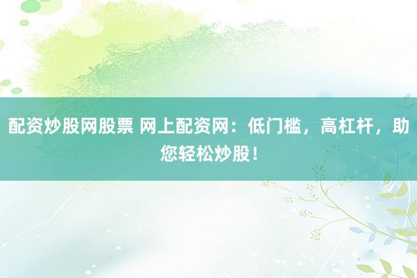 配资炒股网股票 网上配资网：低门槛，高杠杆，助您轻松炒股！
