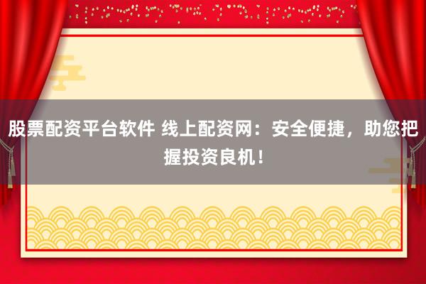 股票配资平台软件 线上配资网：安全便捷，助您把握投资良机！
