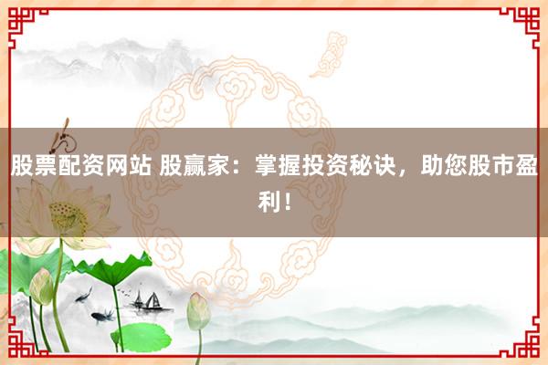 股票配资网站 股赢家：掌握投资秘诀，助您股市盈利！
