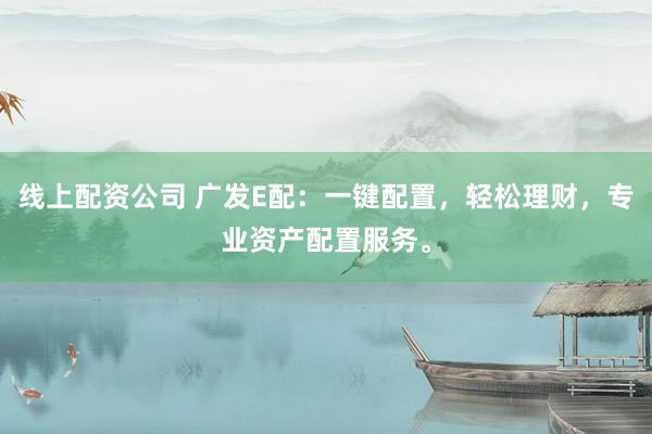 线上配资公司 广发E配：一键配置，轻松理财，专业资产配置服务。
