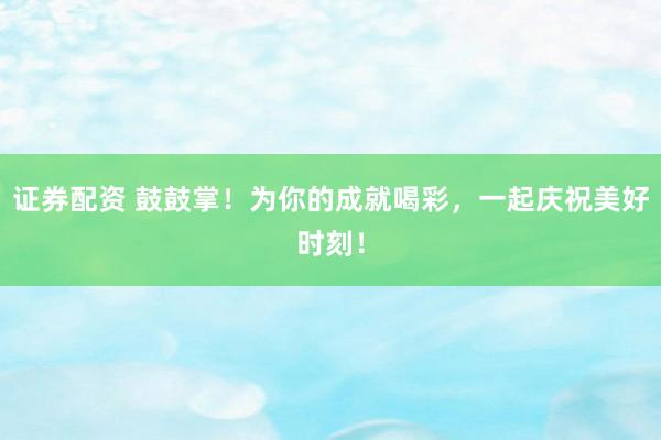 证券配资 鼓鼓掌！为你的成就喝彩，一起庆祝美好时刻！