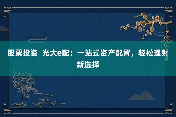 股票投资  光大e配：一站式资产配置，轻松理财新选择