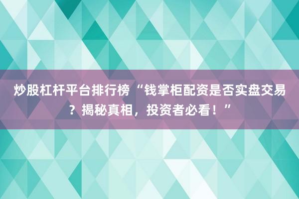 炒股杠杆平台排行榜 “钱掌柜配资是否实盘交易？揭秘真相，投资者必看！”