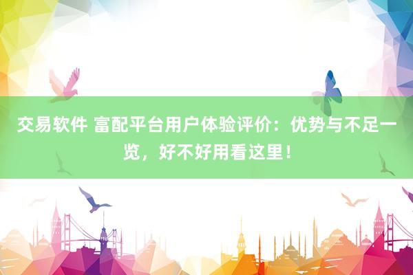 交易软件 富配平台用户体验评价：优势与不足一览，好不好用看这里！