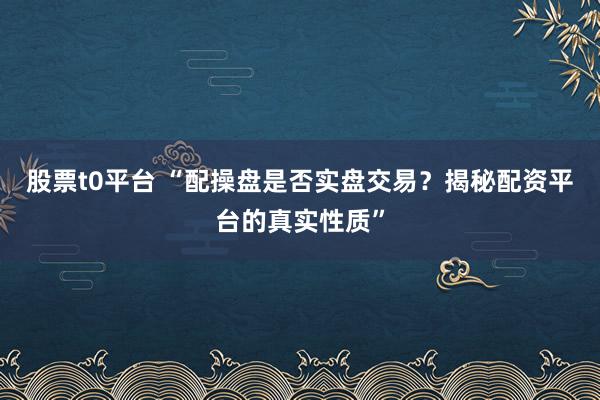 股票t0平台 “配操盘是否实盘交易？揭秘配资平台的真实性质”