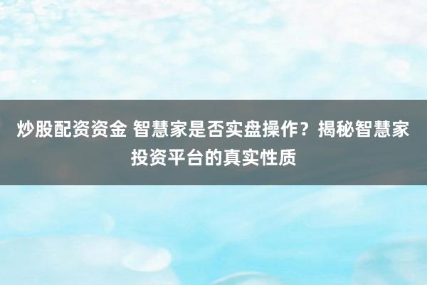 炒股配资资金 智慧家是否实盘操作？揭秘智慧家投资平台的真实性质