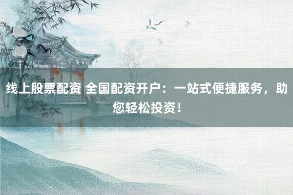线上股票配资 全国配资开户：一站式便捷服务，助您轻松投资！