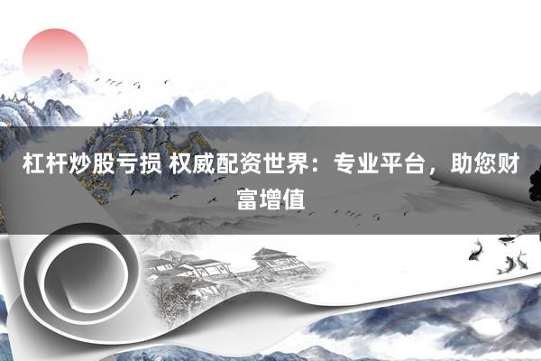 杠杆炒股亏损 权威配资世界：专业平台，助您财富增值
