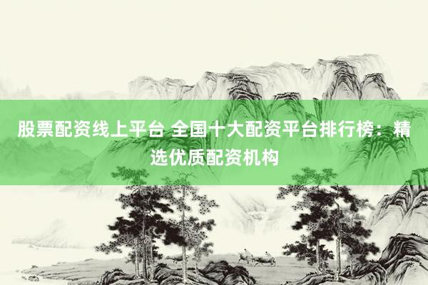 股票配资线上平台 全国十大配资平台排行榜：精选优质配资机构