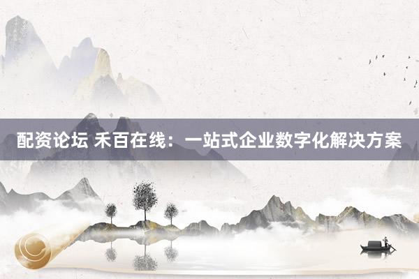 配资论坛 禾百在线：一站式企业数字化解决方案