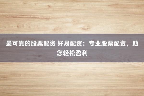 最可靠的股票配资 好易配资：专业股票配资，助您轻松盈利