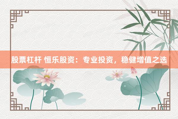 股票杠杆 恒乐股资：专业投资，稳健增值之选