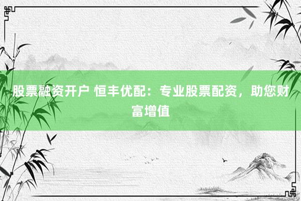 股票融资开户 恒丰优配：专业股票配资，助您财富增值