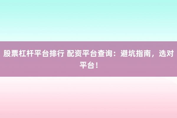 股票杠杆平台排行 配资平台查询：避坑指南，选对平台！