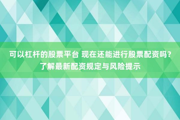 可以杠杆的股票平台 现在还能进行股票配资吗？了解最新配资规定与风险提示